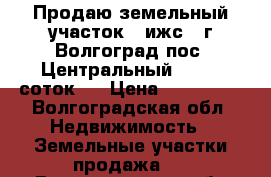 Продаю земельный участок ( ижс ) г.Волгоград пос. Центральный-2 ( 15 соток ) › Цена ­ 600 000 - Волгоградская обл. Недвижимость » Земельные участки продажа   . Волгоградская обл.